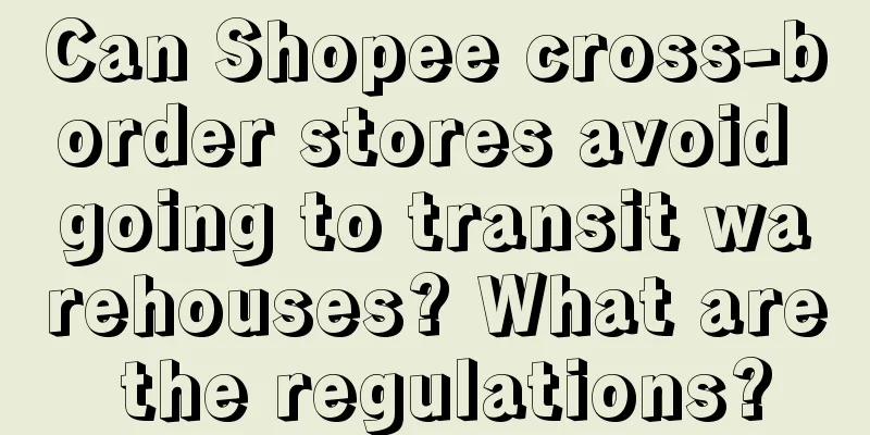 Can Shopee cross-border stores avoid going to transit warehouses? What are the regulations?