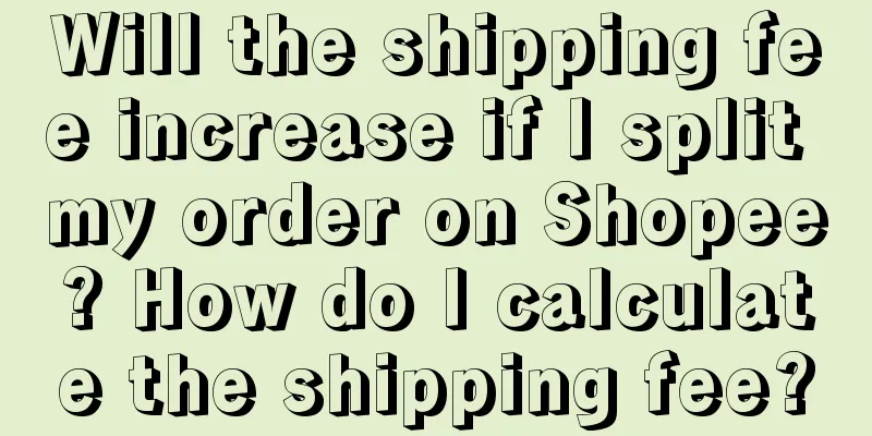 Will the shipping fee increase if I split my order on Shopee? How do I calculate the shipping fee?