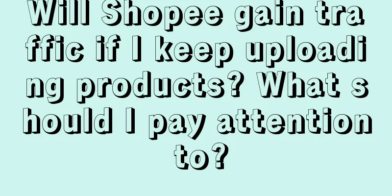 Will Shopee gain traffic if I keep uploading products? What should I pay attention to?
