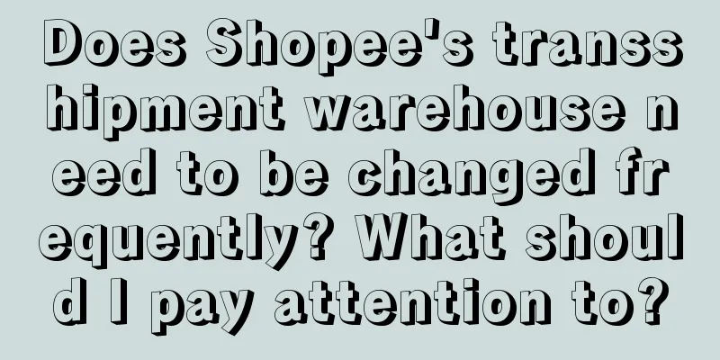 Does Shopee's transshipment warehouse need to be changed frequently? What should I pay attention to?