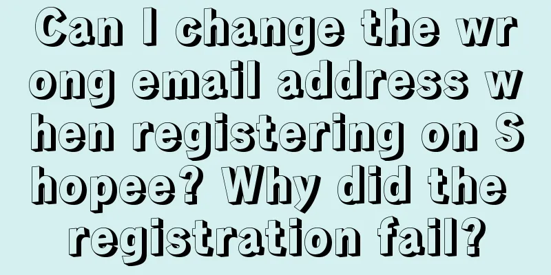 Can I change the wrong email address when registering on Shopee? Why did the registration fail?