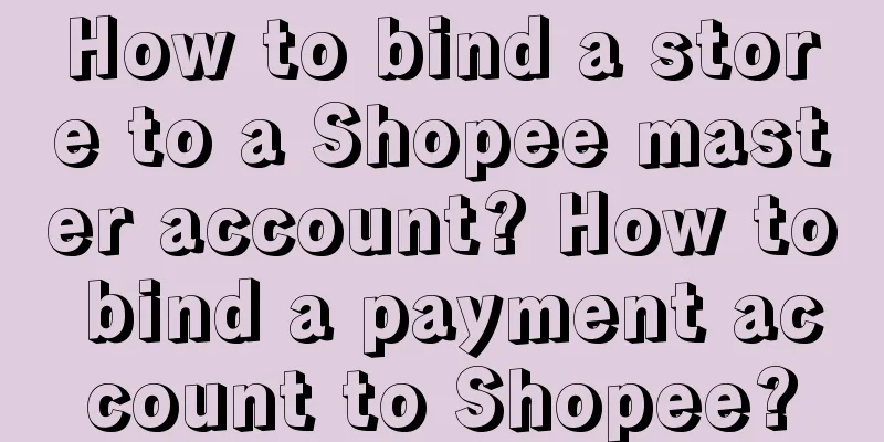 How to bind a store to a Shopee master account? How to bind a payment account to Shopee?