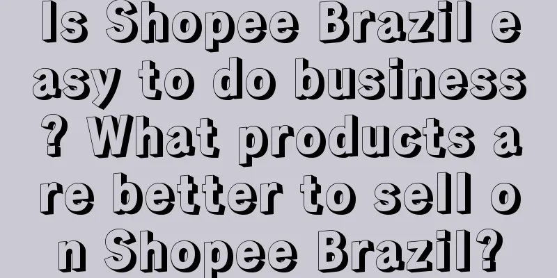 Is Shopee Brazil easy to do business? What products are better to sell on Shopee Brazil?