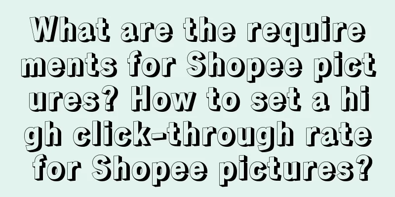 What are the requirements for Shopee pictures? How to set a high click-through rate for Shopee pictures?