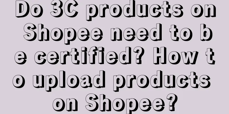 Do 3C products on Shopee need to be certified? How to upload products on Shopee?