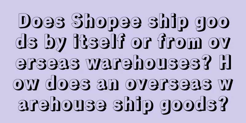 Does Shopee ship goods by itself or from overseas warehouses? How does an overseas warehouse ship goods?