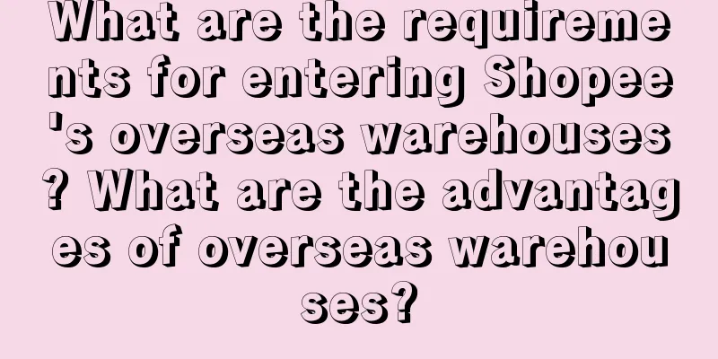 What are the requirements for entering Shopee's overseas warehouses? What are the advantages of overseas warehouses?