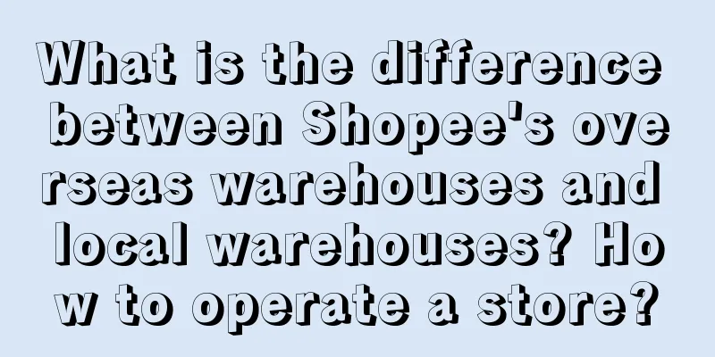 What is the difference between Shopee's overseas warehouses and local warehouses? How to operate a store?