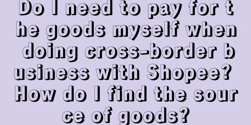 Do I need to pay for the goods myself when doing cross-border business with Shopee? How do I find the source of goods?