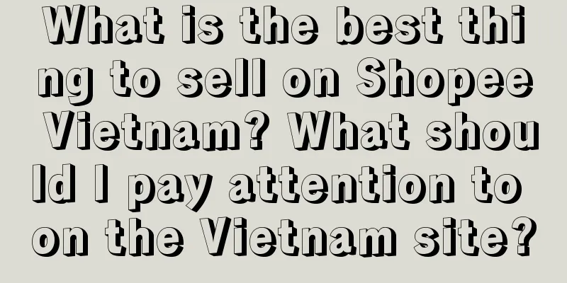 What is the best thing to sell on Shopee Vietnam? What should I pay attention to on the Vietnam site?