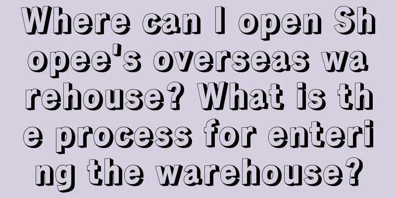 Where can I open Shopee's overseas warehouse? What is the process for entering the warehouse?