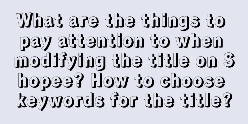 What are the things to pay attention to when modifying the title on Shopee? How to choose keywords for the title?