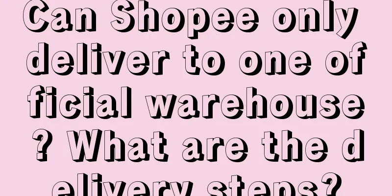 Can Shopee only deliver to one official warehouse? What are the delivery steps?