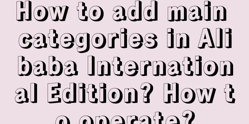 How to add main categories in Alibaba International Edition? How to operate?