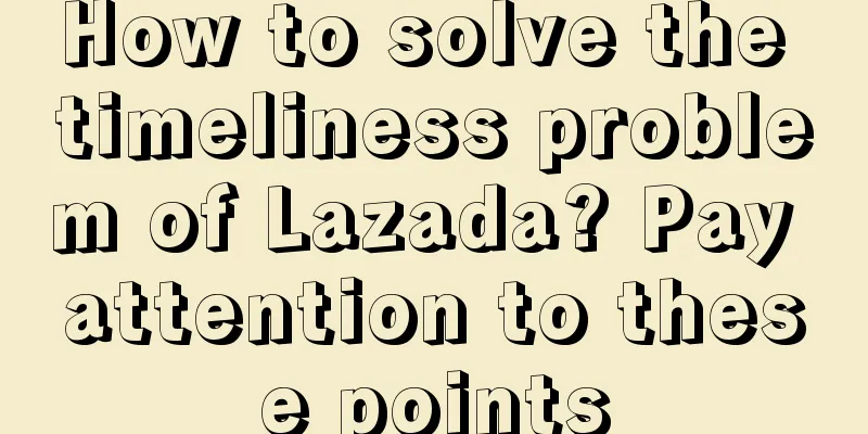 How to solve the timeliness problem of Lazada? Pay attention to these points