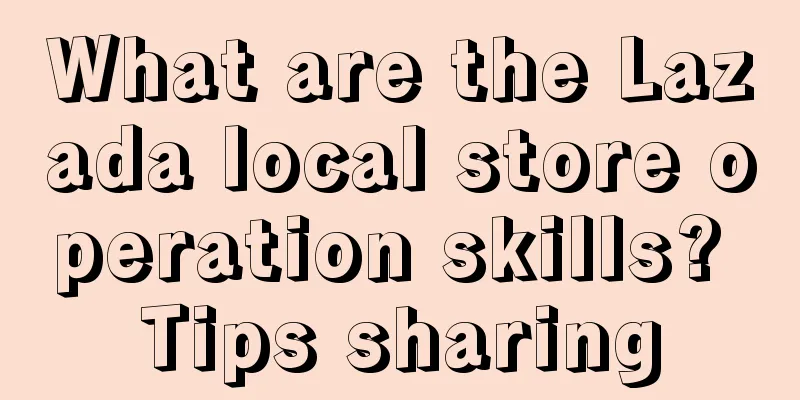 What are the Lazada local store operation skills? Tips sharing