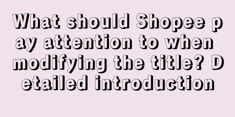 What should Shopee pay attention to when modifying the title? Detailed introduction