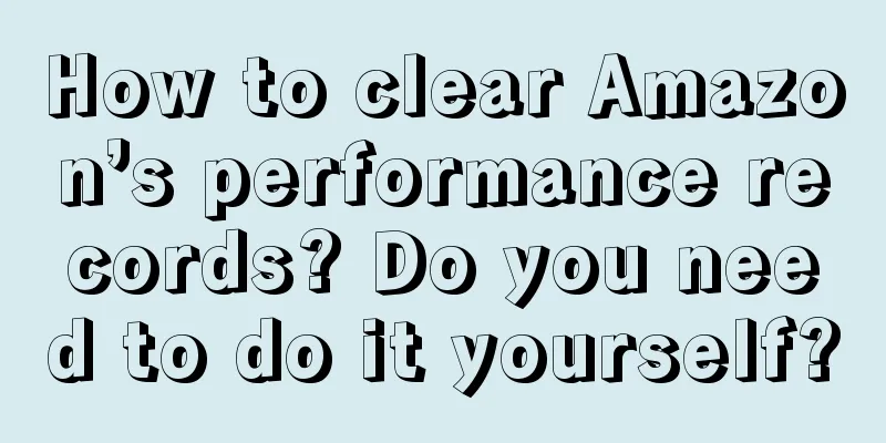 How to clear Amazon’s performance records? Do you need to do it yourself?