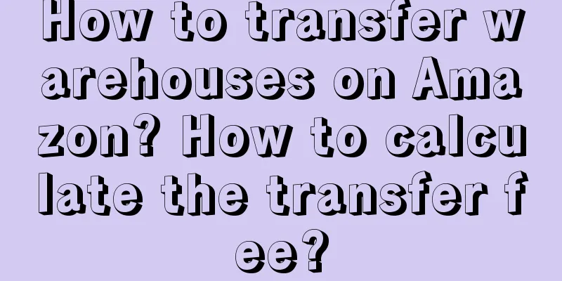 How to transfer warehouses on Amazon? How to calculate the transfer fee?