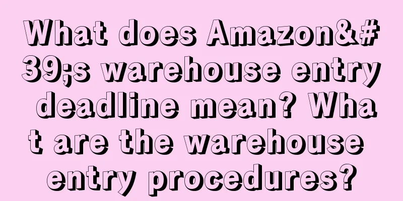 What does Amazon's warehouse entry deadline mean? What are the warehouse entry procedures?