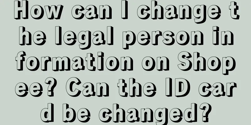 How can I change the legal person information on Shopee? Can the ID card be changed?