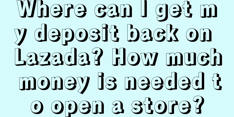 Where can I get my deposit back on Lazada? How much money is needed to open a store?