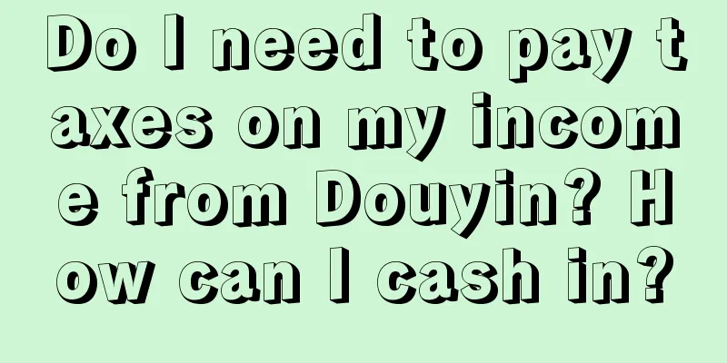 Do I need to pay taxes on my income from Douyin? How can I cash in?