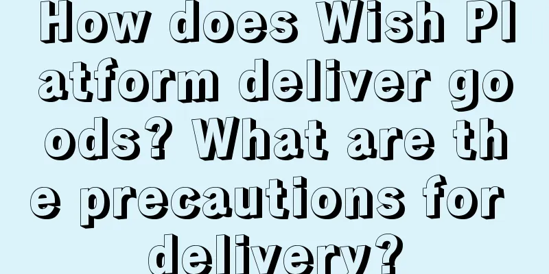 How does Wish Platform deliver goods? What are the precautions for delivery?