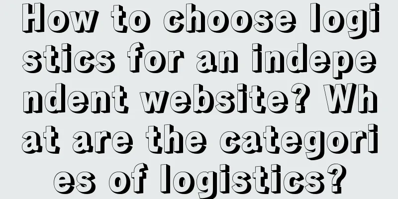 How to choose logistics for an independent website? What are the categories of logistics?