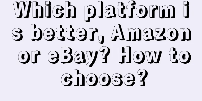 Which platform is better, Amazon or eBay? How to choose?
