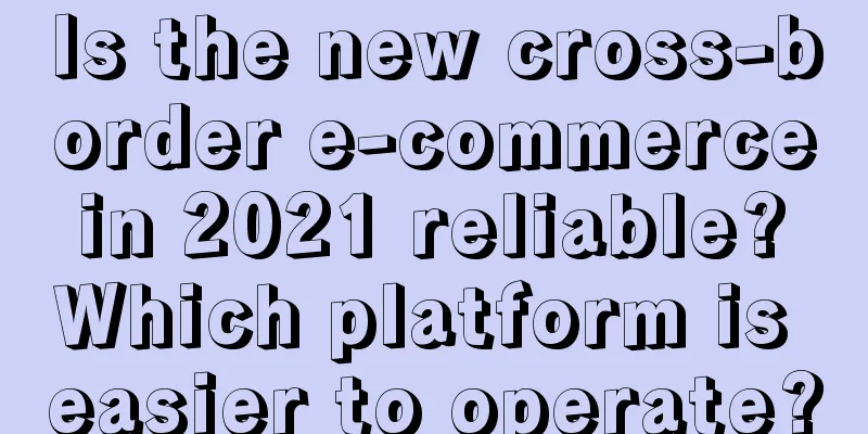 Is the new cross-border e-commerce in 2021 reliable? Which platform is easier to operate?
