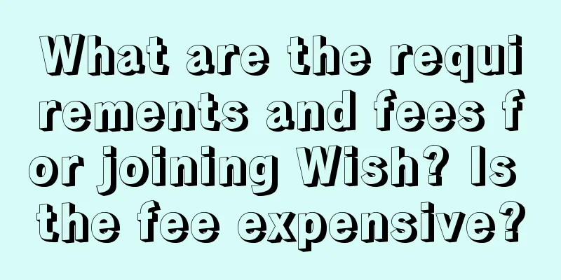 What are the requirements and fees for joining Wish? Is the fee expensive?