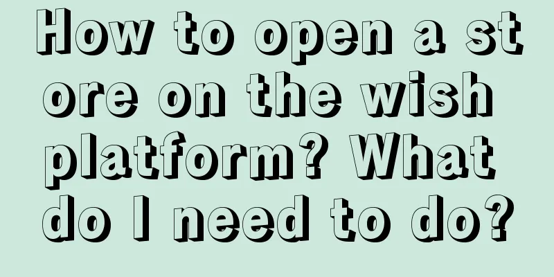 How to open a store on the wish platform? What do I need to do?