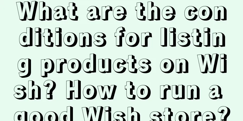 What are the conditions for listing products on Wish? How to run a good Wish store?