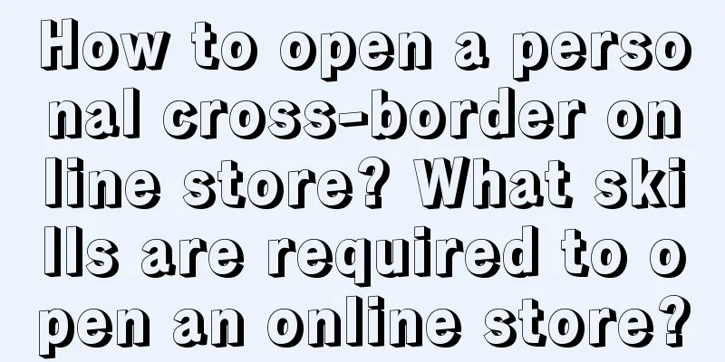 How to open a personal cross-border online store? What skills are required to open an online store?