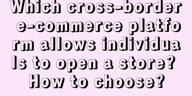 Which cross-border e-commerce platform allows individuals to open a store? How to choose?