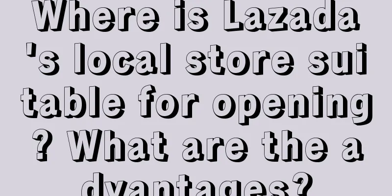 Where is Lazada's local store suitable for opening? What are the advantages?
