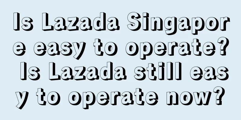 Is Lazada Singapore easy to operate? Is Lazada still easy to operate now?