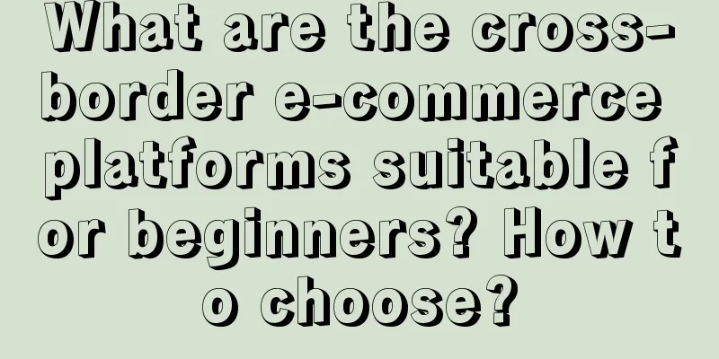 What are the cross-border e-commerce platforms suitable for beginners? How to choose?