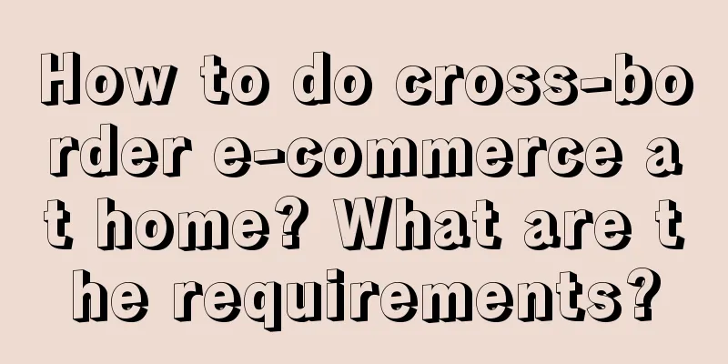 How to do cross-border e-commerce at home? What are the requirements?