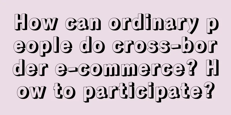How can ordinary people do cross-border e-commerce? How to participate?