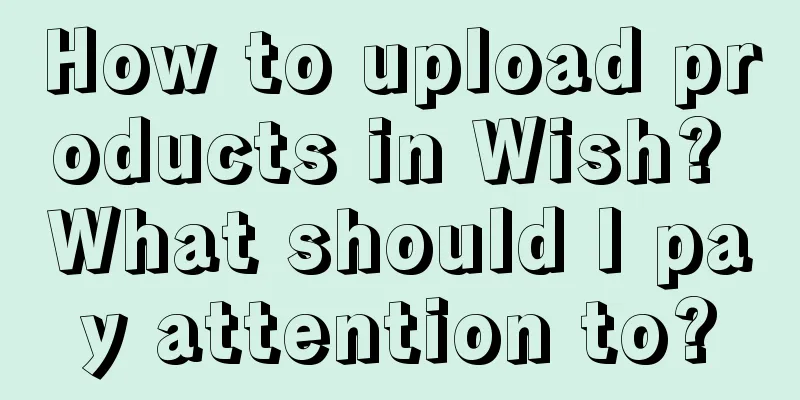 How to upload products in Wish? What should I pay attention to?