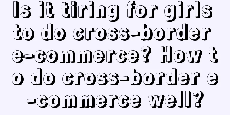 Is it tiring for girls to do cross-border e-commerce? How to do cross-border e-commerce well?