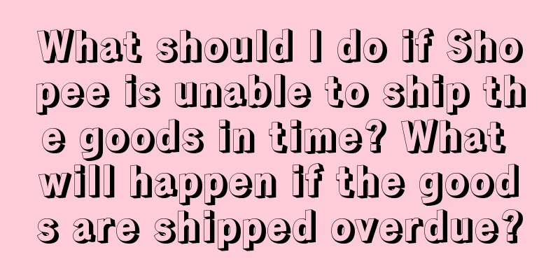 What should I do if Shopee is unable to ship the goods in time? What will happen if the goods are shipped overdue?