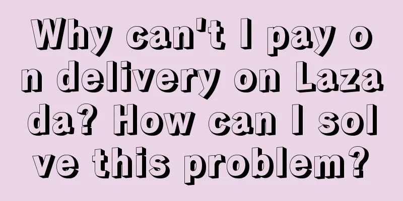 Why can't I pay on delivery on Lazada? How can I solve this problem?