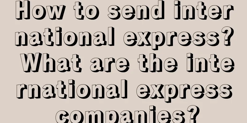 How to send international express? What are the international express companies?
