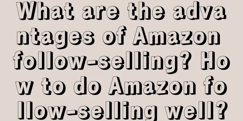 What are the advantages of Amazon follow-selling? How to do Amazon follow-selling well?