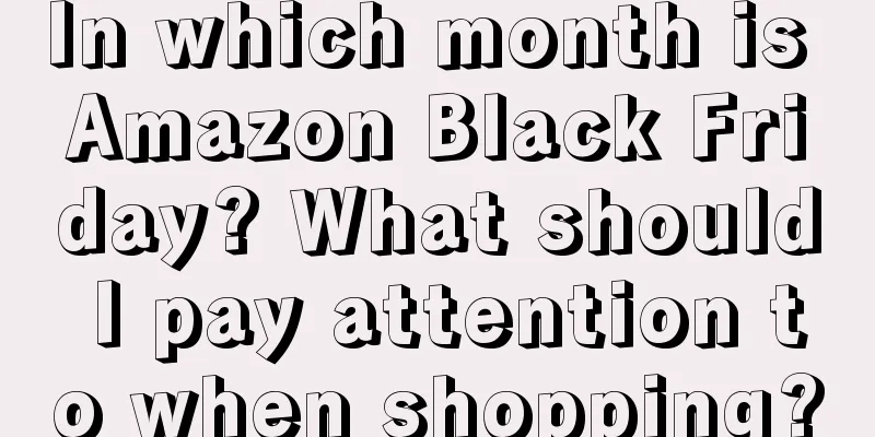 In which month is Amazon Black Friday? What should I pay attention to when shopping?