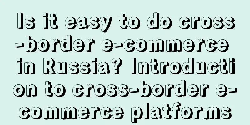 Is it easy to do cross-border e-commerce in Russia? Introduction to cross-border e-commerce platforms