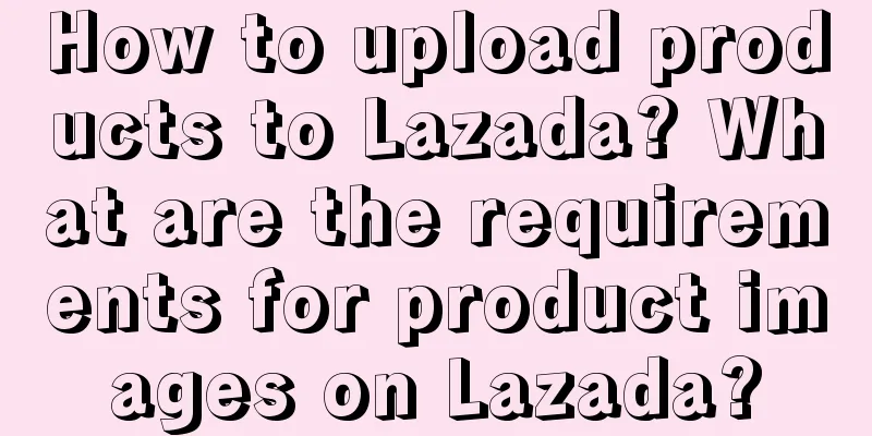 How to upload products to Lazada? What are the requirements for product images on Lazada?